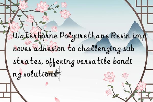 Waterborne Polyurethane Resin improves adhesion to challenging substrates, offering versatile bonding solutions