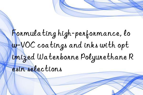 Formulating high-performance, low-VOC coatings and inks with optimized Waterborne Polyurethane Resin selections