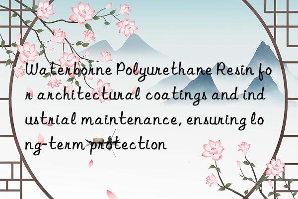 Waterborne Polyurethane Resin for architectural coatings and industrial maintenance, ensuring long-term protection