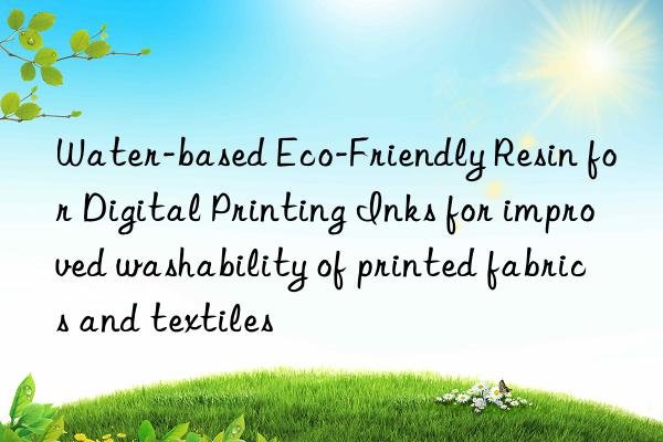Water-based Eco-Friendly Resin for Digital Printing Inks for improved washability of printed fabrics and textiles