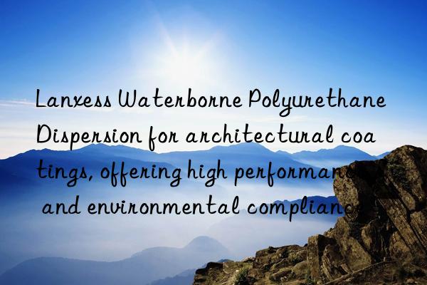 Lanxess Waterborne Polyurethane Dispersion for architectural coatings, offering high performance and environmental compliance