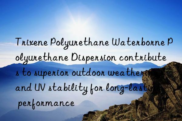 Trixene Polyurethane Waterborne Polyurethane Dispersion contributes to superior outdoor weathering and UV stability for long-lasting performance