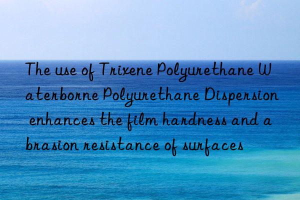 The use of Trixene Polyurethane Waterborne Polyurethane Dispersion enhances the film hardness and abrasion resistance of surfaces