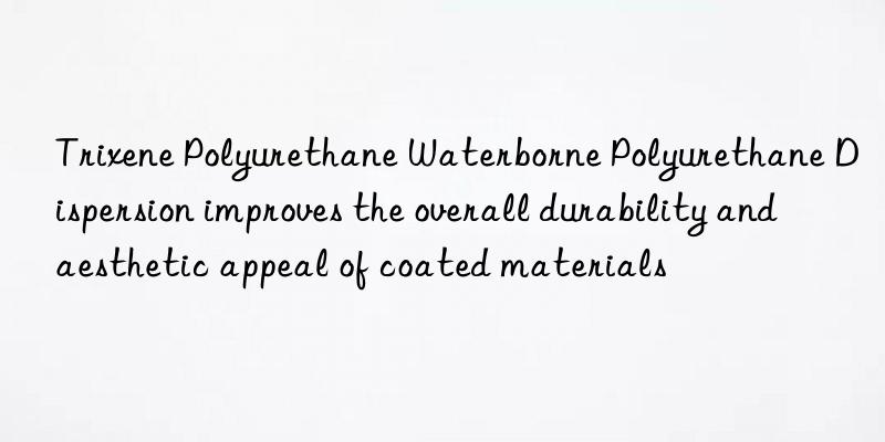 Trixene Polyurethane Waterborne Polyurethane Dispersion improves the overall durability and aesthetic appeal of coated materials