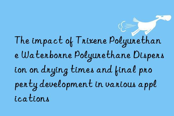 The impact of Trixene Polyurethane Waterborne Polyurethane Dispersion on drying times and final property development in various applications
