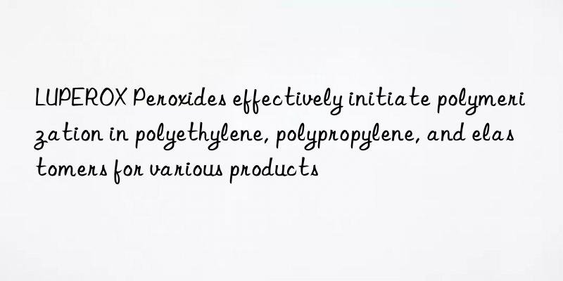 LUPEROX Peroxides effectively initiate polymerization in polyethylene, polypropylene, and elastomers for various products