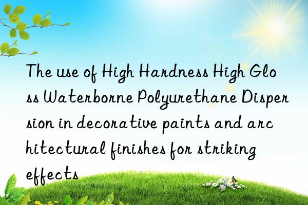 The use of High Hardness High Gloss Waterborne Polyurethane Dispersion in decorative paints and architectural finishes for striking effects
