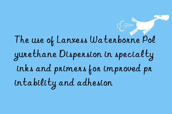The use of Lanxess Waterborne Polyurethane Dispersion in specialty inks and primers for improved printability and adhesion