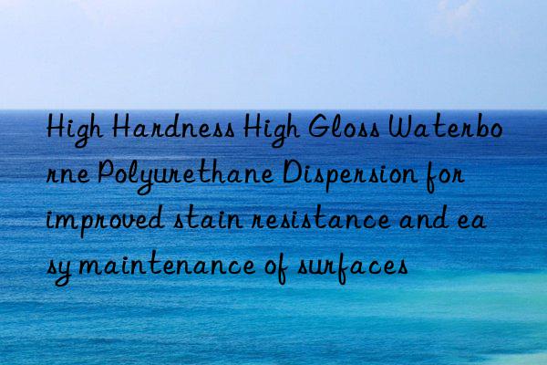 High Hardness High Gloss Waterborne Polyurethane Dispersion for improved stain resistance and easy maintenance of surfaces