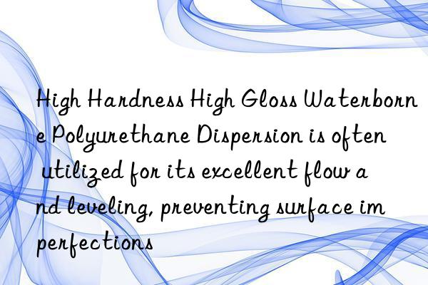 High Hardness High Gloss Waterborne Polyurethane Dispersion is often utilized for its excellent flow and leveling, preventing surface imperfections