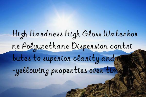 High Hardness High Gloss Waterborne Polyurethane Dispersion contributes to superior clarity and non-yellowing properties over time