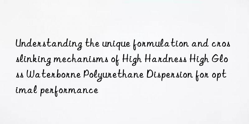 Understanding the unique formulation and crosslinking mechanisms of High Hardness High Gloss Waterborne Polyurethane Dispersion for optimal performance
