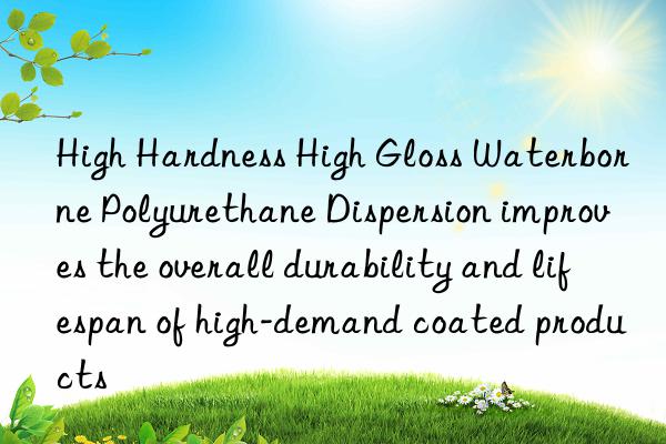 High Hardness High Gloss Waterborne Polyurethane Dispersion improves the overall durability and lifespan of high-demand coated products