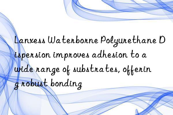 Lanxess Waterborne Polyurethane Dispersion improves adhesion to a wide range of substrates, offering robust bonding