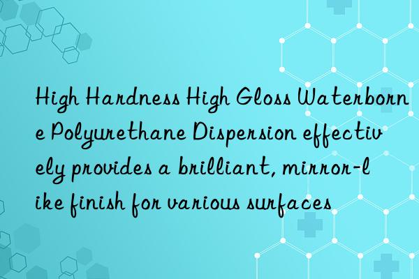 High Hardness High Gloss Waterborne Polyurethane Dispersion effectively provides a brilliant, mirror-like finish for various surfaces
