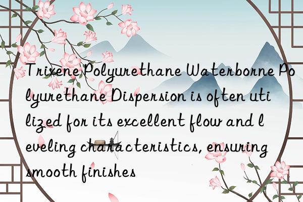 Trixene Polyurethane Waterborne Polyurethane Dispersion is often utilized for its excellent flow and leveling characteristics, ensuring smooth finishes