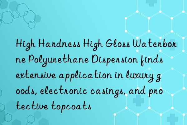 High Hardness High Gloss Waterborne Polyurethane Dispersion finds extensive application in luxury goods, electronic casings, and protective topcoats