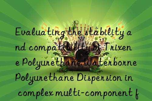 Evaluating the stability and compatibility of Trixene Polyurethane Waterborne Polyurethane Dispersion in complex multi-component formulations