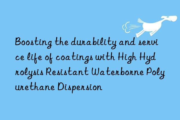 Boosting the durability and service life of coatings with High Hydrolysis Resistant Waterborne Polyurethane Dispersion