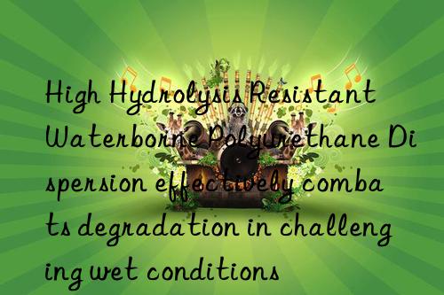 High Hydrolysis Resistant Waterborne Polyurethane Dispersion effectively combats degradation in challenging wet conditions
