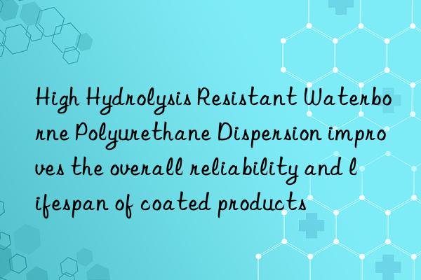 High Hydrolysis Resistant Waterborne Polyurethane Dispersion improves the overall reliability and lifespan of coated products