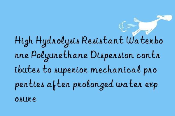 High Hydrolysis Resistant Waterborne Polyurethane Dispersion contributes to superior mechanical properties after prolonged water exposure
