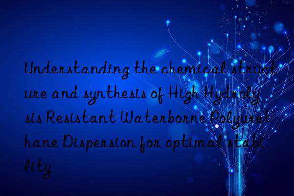 Understanding the chemical structure and synthesis of High Hydrolysis Resistant Waterborne Polyurethane Dispersion for optimal stability