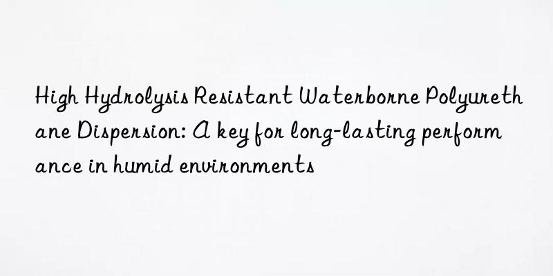 High Hydrolysis Resistant Waterborne Polyurethane Dispersion: A key for long-lasting performance in humid environments