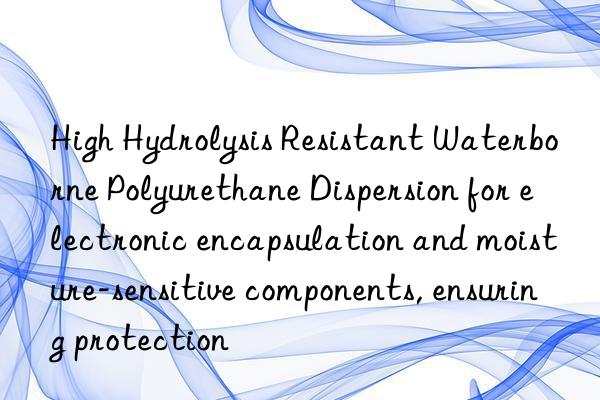 High Hydrolysis Resistant Waterborne Polyurethane Dispersion for electronic encapsulation and moisture-sensitive components, ensuring protection