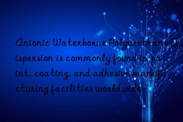 Anionic Waterborne Polyurethane Dispersion is commonly found in paint, coating, and adhesive manufacturing facilities worldwide