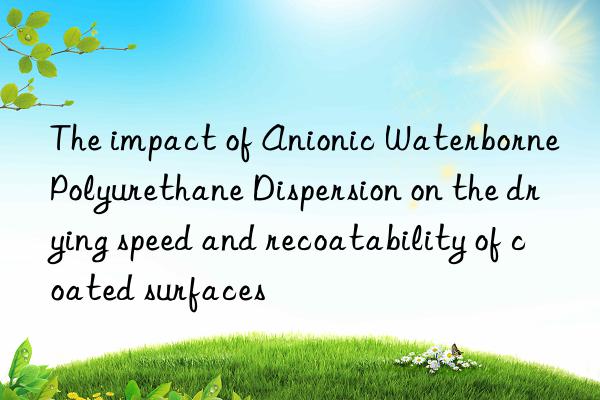 The impact of Anionic Waterborne Polyurethane Dispersion on the drying speed and recoatability of coated surfaces