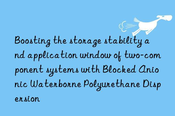 Boosting the storage stability and application window of two-component systems with Blocked Anionic Waterborne Polyurethane Dispersion