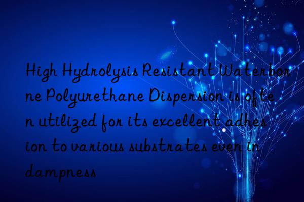 High Hydrolysis Resistant Waterborne Polyurethane Dispersion is often utilized for its excellent adhesion to various substrates even in dampness