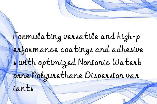 Formulating versatile and high-performance coatings and adhesives with optimized Nonionic Waterborne Polyurethane Dispersion variants
