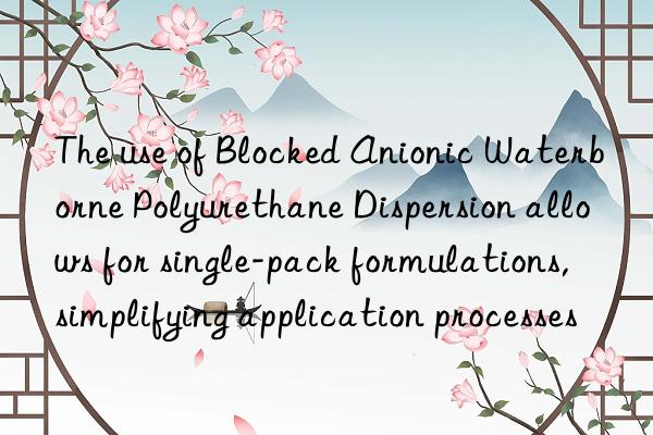 The use of Blocked Anionic Waterborne Polyurethane Dispersion allows for single-pack formulations, simplifying application processes