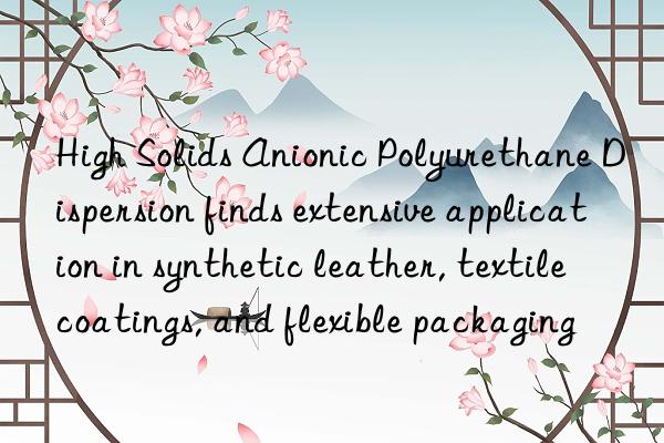 High Solids Anionic Polyurethane Dispersion finds extensive application in synthetic leather, textile coatings, and flexible packaging