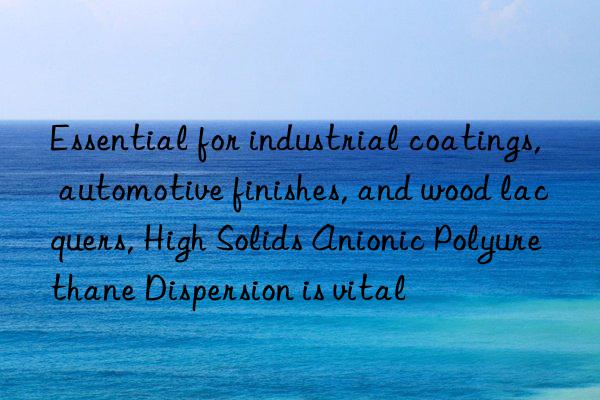 Essential for industrial coatings, automotive finishes, and wood lacquers, High Solids Anionic Polyurethane Dispersion is vital