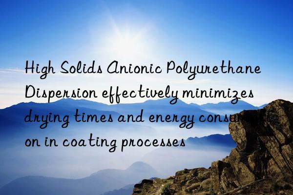 High Solids Anionic Polyurethane Dispersion effectively minimizes drying times and energy consumption in coating processes