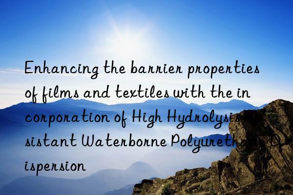Enhancing the barrier properties of films and textiles with the incorporation of High Hydrolysis Resistant Waterborne Polyurethane Dispersion