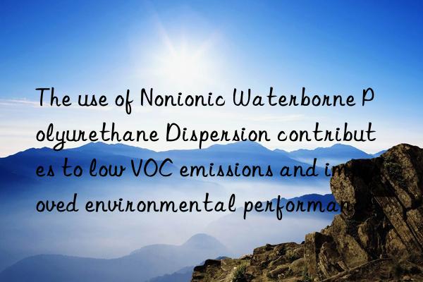 The use of Nonionic Waterborne Polyurethane Dispersion contributes to low VOC emissions and improved environmental performance