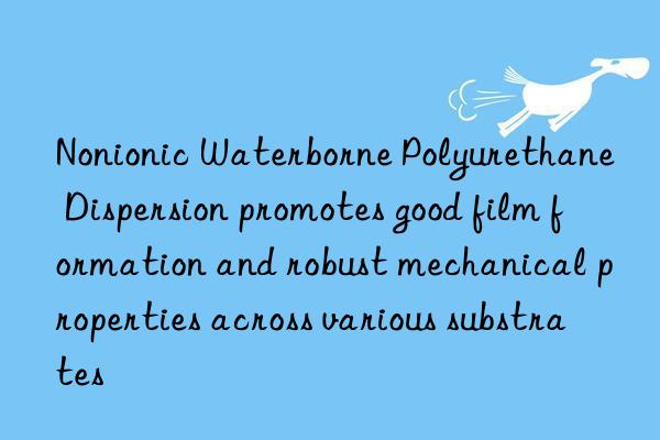 Nonionic Waterborne Polyurethane Dispersion promotes good film formation and robust mechanical properties across various substrates