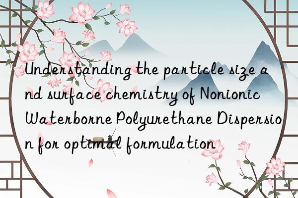 Understanding the particle size and surface chemistry of Nonionic Waterborne Polyurethane Dispersion for optimal formulation