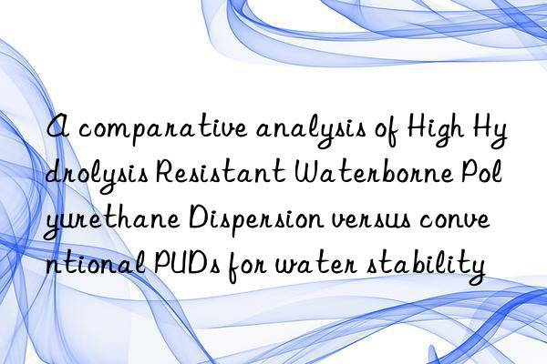 A comparative analysis of High Hydrolysis Resistant Waterborne Polyurethane Dispersion versus conventional PUDs for water stability