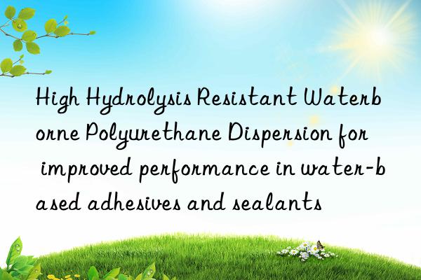 High Hydrolysis Resistant Waterborne Polyurethane Dispersion for improved performance in water-based adhesives and sealants