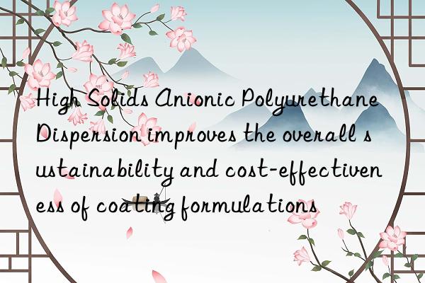 High Solids Anionic Polyurethane Dispersion improves the overall sustainability and cost-effectiveness of coating formulations