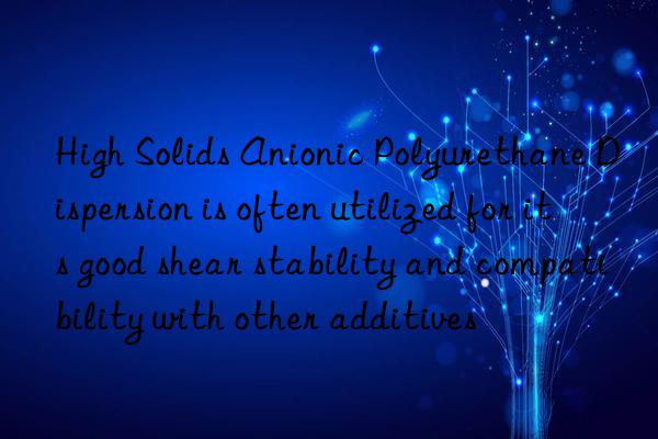 High Solids Anionic Polyurethane Dispersion is often utilized for its good shear stability and compatibility with other additives