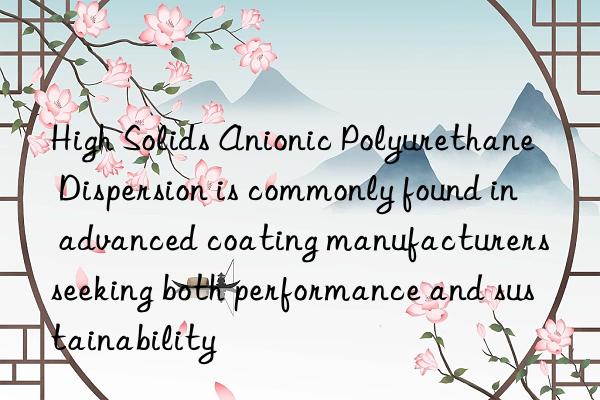 High Solids Anionic Polyurethane Dispersion is commonly found in advanced coating manufacturers seeking both performance and sustainability
