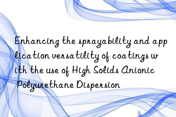 Enhancing the sprayability and application versatility of coatings with the use of High Solids Anionic Polyurethane Dispersion