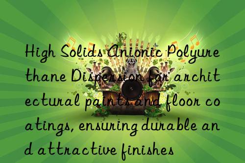 High Solids Anionic Polyurethane Dispersion for architectural paints and floor coatings, ensuring durable and attractive finishes
