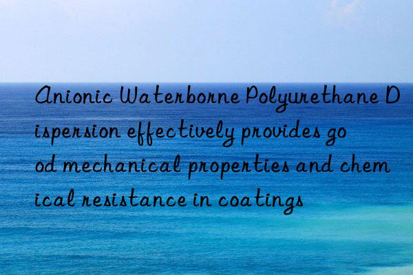 Anionic Waterborne Polyurethane Dispersion effectively provides good mechanical properties and chemical resistance in coatings